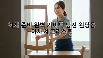 이사 준비 완벽 가이드: 당진 원당동 이사 체크리스트